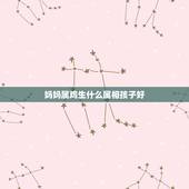 妈妈属鸡生什么属相孩子好，父亲属龙母亲属鸡生什么属相好