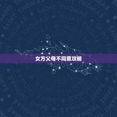 女方父母不同意攻略，女方父母不同意女方和男方交往该如何解决？