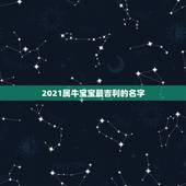 2021属牛宝宝最吉利的名字，给2021年出生的属牛宝宝的女孩名字有哪