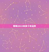 蒂姆2022未来十年运势，八字测2022年运势免费