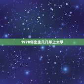 1978年出生几几年上大学，1978年出生的人，什么时候上（毕业）小学