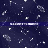 72年属鼠49岁今天打麻将方位，72属鼠49岁大运2022 每月运势