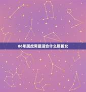 86年属虎男最适合什么属相女，86年的虎和什么属相最配
