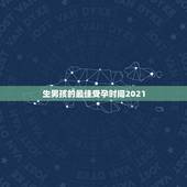 生男孩的最佳受孕时间2021，什么时间段怀上男孩最合适