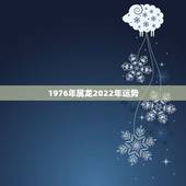 1976年属龙2022年运势，1976年属龙的人2021年的运势及运程