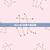2022年3月狮子座运势，狮子座2022年6月运势