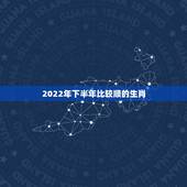 2022年下半年比较顺的生肖，2022年运气更好的生肖