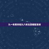 九一年男羊和九八年女虎婚配怎样，属相婚配：男属羊和女属虎相配吗？