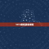 1973属蛇最佳婚配，属蛇的最佳婚配属相是？