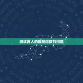 测试两人的般配指数的问题，姓名配对测试怎么配都是这么高指数的.太假了吧
