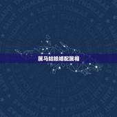属马姑娘婚配属相，属马的女孩配什么属相的男孩好