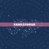 双鱼座在五月份的运势，双鱼座5月运势查询_算命先生网