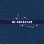 2021年生肖牛每月运势，2021年12生肖每月运势详解