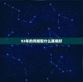 93年的鸡婚配什么属相好，93年属鸡的女性和什么属相最配
