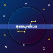 属相配对好的顺口溜，属相的更佳配对顺口溜