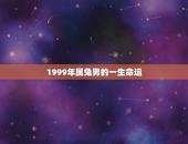 1999年属兔男的一生命运，1999年属兔男一生运势