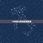 78年属马更佳配偶属相，七八年的人更佳婚配