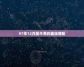 97年12月属牛男的最佳婚配，97年属牛和98年属虎的婚配怎样
