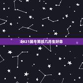 2021属牛男孩几月生好命，2021年属牛哪个月份出生的宝宝最好