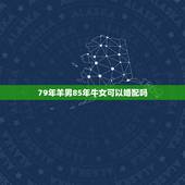 79年羊男85年牛女可以婚配吗，79年属羊男和85年属牛女，如果结婚，
