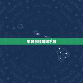 甲寅日柱婚姻不顺，甲寅日柱为什么贫困