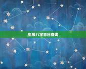 生辰八字吉日查询，生辰八字查黄道吉日