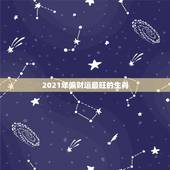 2021年偏财运最旺的生肖，2021年犯太岁的生肖表