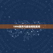 1990属鸡马最佳婚配属相，90年属马的属相婚配表