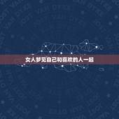 女人梦见自己和喜欢的人一起，做梦梦见和自己喜欢的人在一起会有什么预兆？