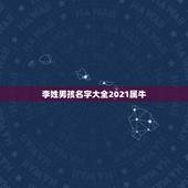 李姓男孩名字大全2021属牛，男孩名字2021年属牛怎么取？