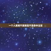 一个人离婚不离婚是不是命中注定，离婚一次婚也是命中注定好的吗