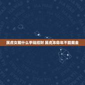 属虎女戴什么手链招财 属虎本命年不能戴金