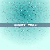1988年龙女一生桃花运，88年属龙女有几次婚姻