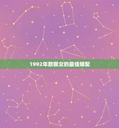 1992年数猴女的最佳婚配，1992年属猴女和什么属相相配？