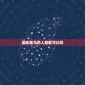属蛇属马的人婚配可以吗，属蛇的人可不可以配属马的人