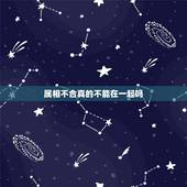 属相不合真的不能在一起吗，属相相克就真的不能在一起吗