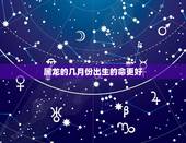 属龙的几月份出生的命更好，属龙的几月份好