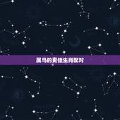 属马的更佳生肖配对，生肖马男和什么生肖最配