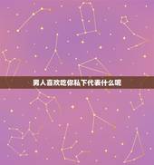 男人喜欢吃你私下代表什么呢，如果一个男生想亲你代表什么？