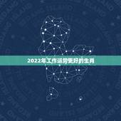 2022年工作运势更好的生肖，2022年很多人换大运
