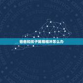 爸爸和孩子属相相冲怎么办，和属什么生肖婚配最好