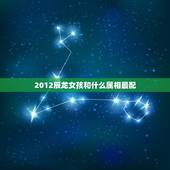 2012辰龙女孩和什么属相最配，属龙的和什么属相最配
