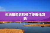 拒绝相亲男后悔了要去挽回吗，相亲拒绝了对方，但现在又后悔了，该如何尝试