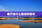 客厅挂什么画招财镇宅，客厅风水适合挂什么画 守财聚富 招财辟邪