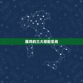 属鸡的三大忌配生肖，属鸡的配什么属相是绝配