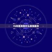 76年属龙和什么属相最合，属龙76年出生的和什么属相相冲