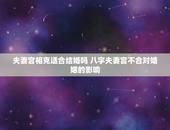 夫妻宫相克适合结婚吗 八字夫妻宫不合对婚姻的影响