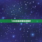 1998年属虎哪年结婚好，1998年属虎多少岁结婚好