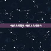 7月的虎男能和7月的龙女婚配吗，属虎男生和属龙女生婚姻配吗