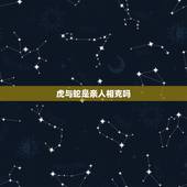 虎与蛇是亲人相克吗，属蛇和属虎相克吗？